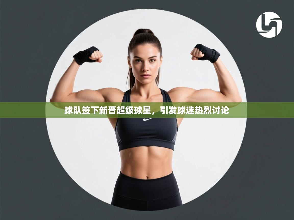 球队签下新晋超级球星，引发球迷热烈讨论  第1张