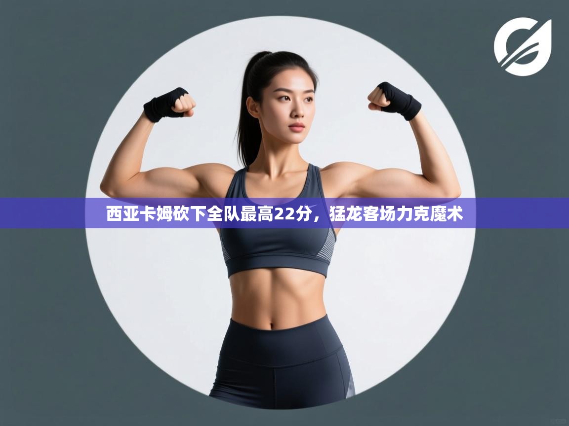 西亚卡姆砍下全队最高22分，猛龙客场力克魔术  第1张