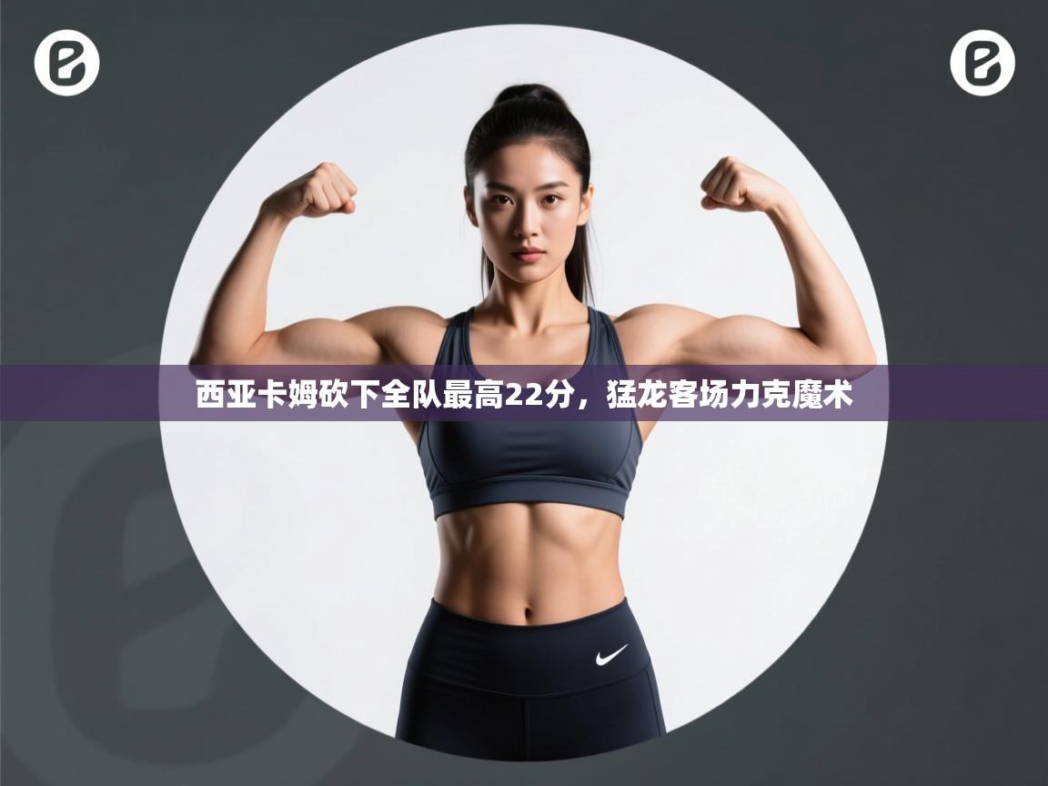 西亚卡姆砍下全队最高22分，猛龙客场力克魔术  第2张