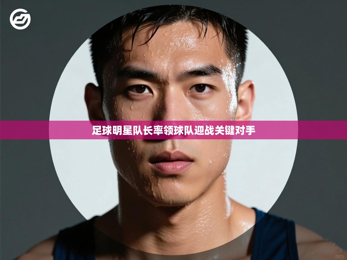 足球明星队长率领球队迎战关键对手