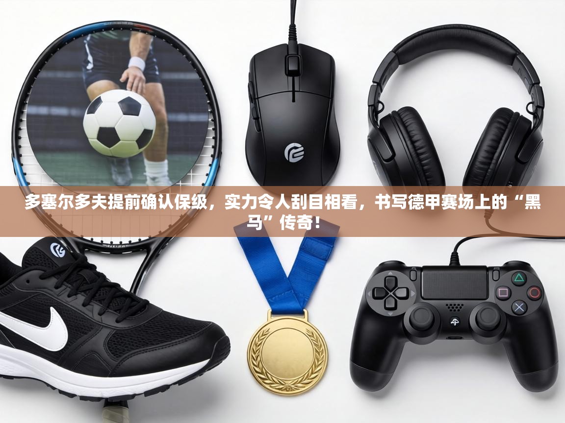 多塞尔多夫提前确认保级,实力令人刮目相看,书写德甲赛场上的“黑马”传奇! 第1张