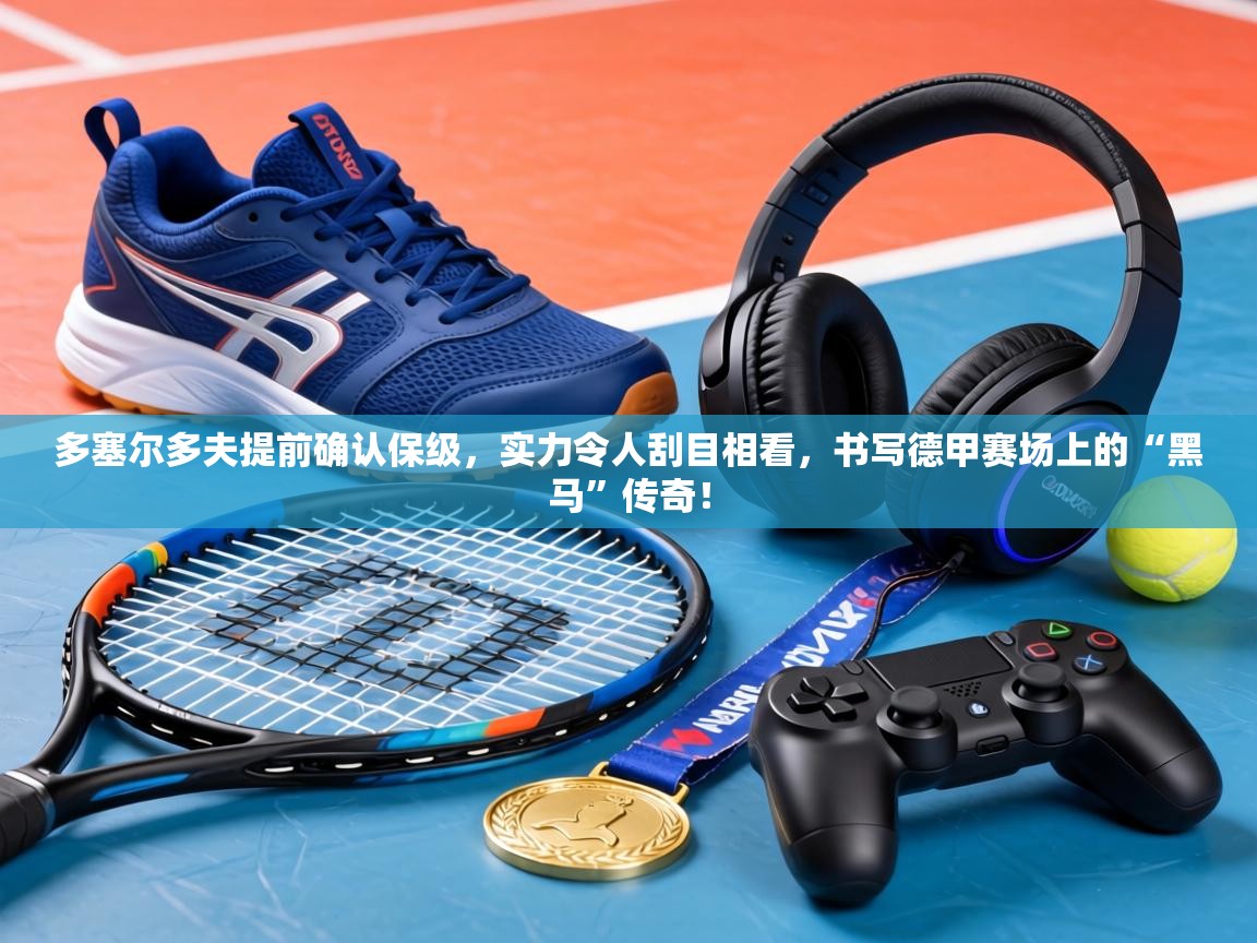 多塞尔多夫提前确认保级,实力令人刮目相看,书写德甲赛场上的“黑马”传奇! 第2张